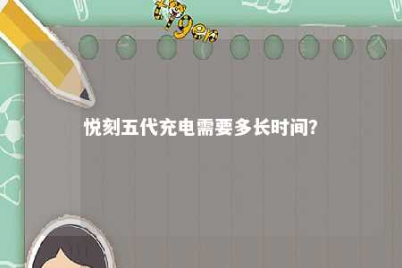 悦刻五代充电需要多长时间？ 